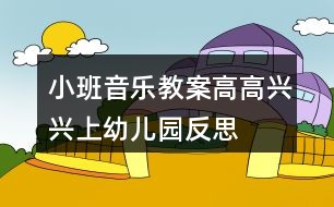 小班音乐教案高高兴兴上幼儿园反思