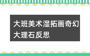 大班美术湿拓画奇幻大理石反思