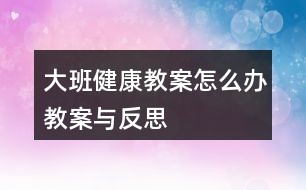 大班健康教案怎么办教案与反思