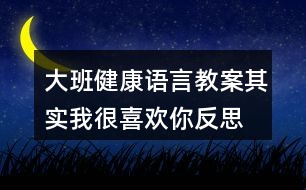 大班健康语言教案其实我很喜欢你反思