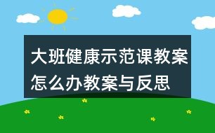 大班健康示范课教案怎么办教案与反思