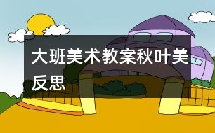 大班美术教案秋叶美反思