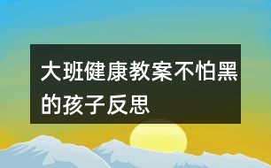 大班健康教案不怕黑的孩子反思