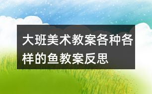 大班美术教案各种各样的鱼教案反思