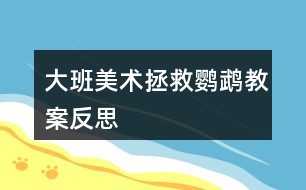 大班美术拯救鹦鹉教案反思